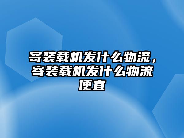 寄裝載機(jī)發(fā)什么物流，寄裝載機(jī)發(fā)什么物流便宜