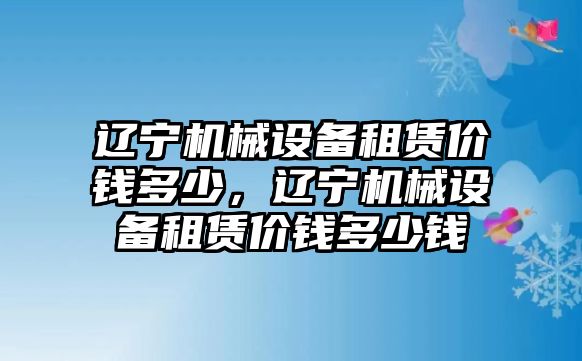 遼寧機(jī)械設(shè)備租賃價錢多少，遼寧機(jī)械設(shè)備租賃價錢多少錢