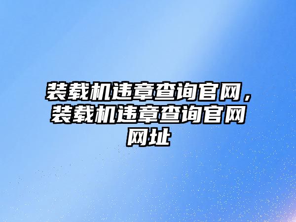 裝載機(jī)違章查詢官網(wǎng)，裝載機(jī)違章查詢官網(wǎng)網(wǎng)址