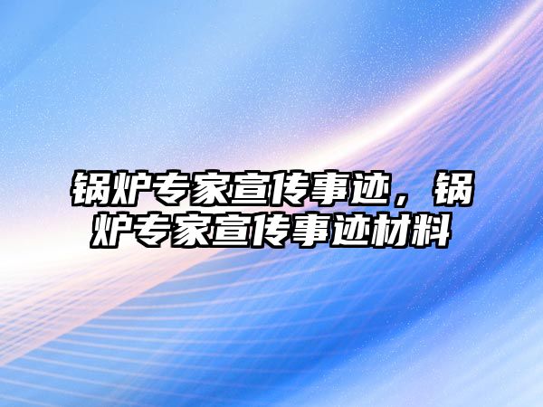 鍋爐專家宣傳事跡，鍋爐專家宣傳事跡材料