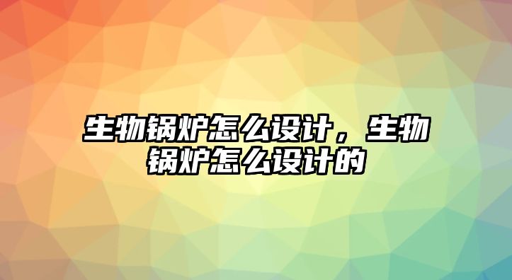 生物鍋爐怎么設(shè)計(jì)，生物鍋爐怎么設(shè)計(jì)的