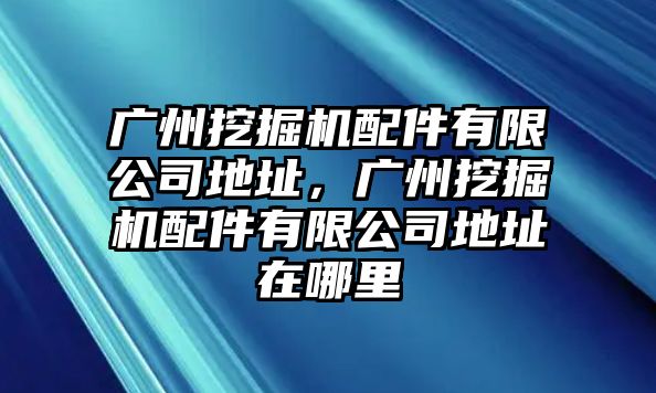 廣州挖掘機(jī)配件有限公司地址，廣州挖掘機(jī)配件有限公司地址在哪里