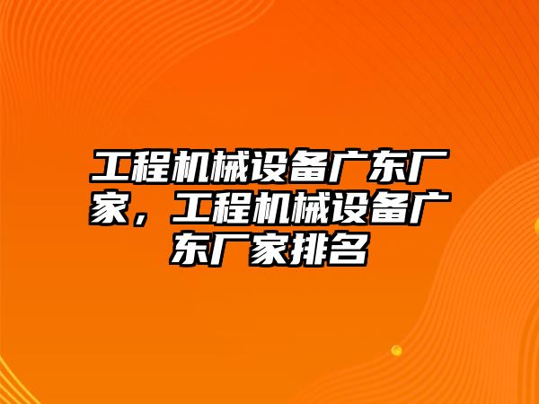 工程機(jī)械設(shè)備廣東廠家，工程機(jī)械設(shè)備廣東廠家排名