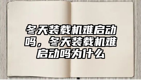 冬天裝載機難啟動嗎，冬天裝載機難啟動嗎為什么