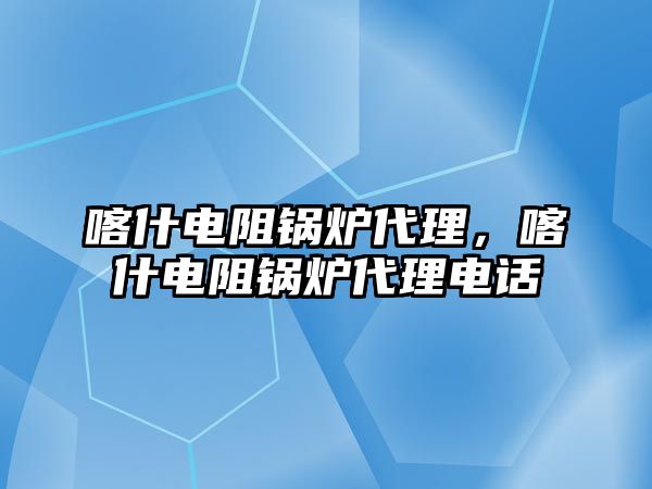 喀什電阻鍋爐代理，喀什電阻鍋爐代理電話