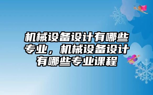 機械設(shè)備設(shè)計有哪些專業(yè)，機械設(shè)備設(shè)計有哪些專業(yè)課程