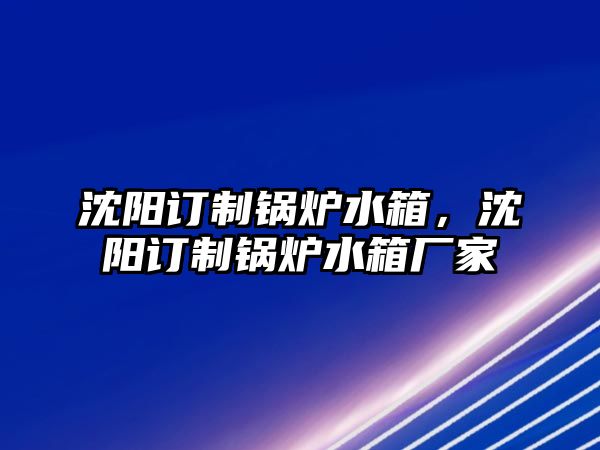 沈陽(yáng)訂制鍋爐水箱，沈陽(yáng)訂制鍋爐水箱廠家