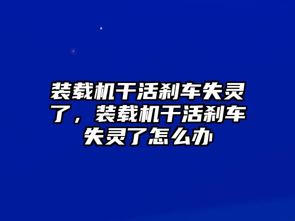 裝載機干活剎車失靈了，裝載機干活剎車失靈了怎么辦