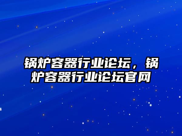 鍋爐容器行業(yè)論壇，鍋爐容器行業(yè)論壇官網(wǎng)