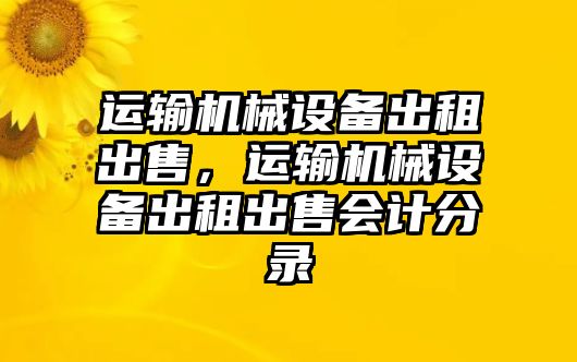 運輸機械設(shè)備出租出售，運輸機械設(shè)備出租出售會計分錄