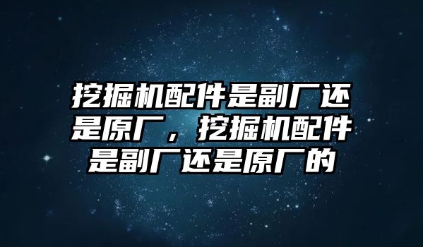 挖掘機(jī)配件是副廠還是原廠，挖掘機(jī)配件是副廠還是原廠的