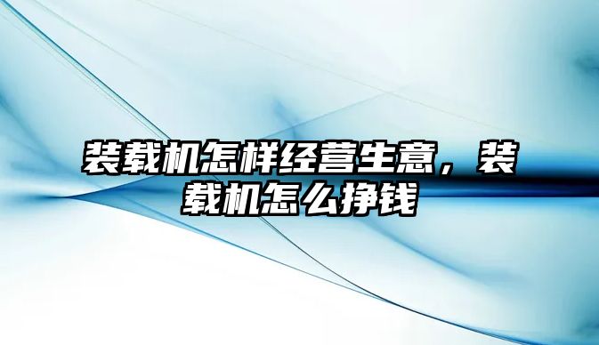 裝載機怎樣經(jīng)營生意，裝載機怎么掙錢