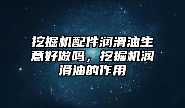 挖掘機(jī)配件潤滑油生意好做嗎，挖掘機(jī)潤滑油的作用