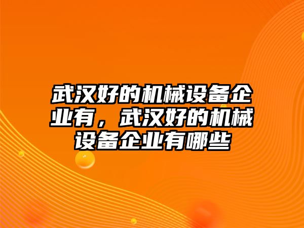 武漢好的機械設(shè)備企業(yè)有，武漢好的機械設(shè)備企業(yè)有哪些