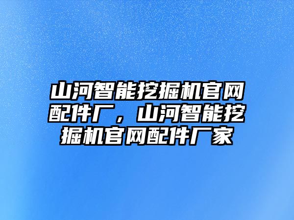 山河智能挖掘機官網(wǎng)配件廠，山河智能挖掘機官網(wǎng)配件廠家