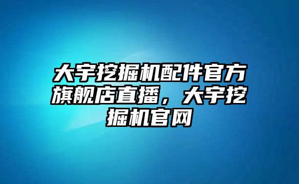 大宇挖掘機(jī)配件官方旗艦店直播，大宇挖掘機(jī)官網(wǎng)