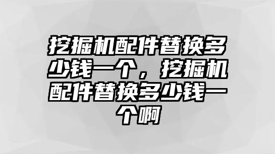 挖掘機(jī)配件替換多少錢一個，挖掘機(jī)配件替換多少錢一個啊