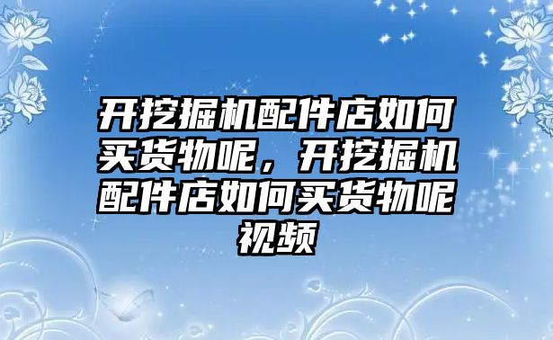 開挖掘機配件店如何買貨物呢，開挖掘機配件店如何買貨物呢視頻