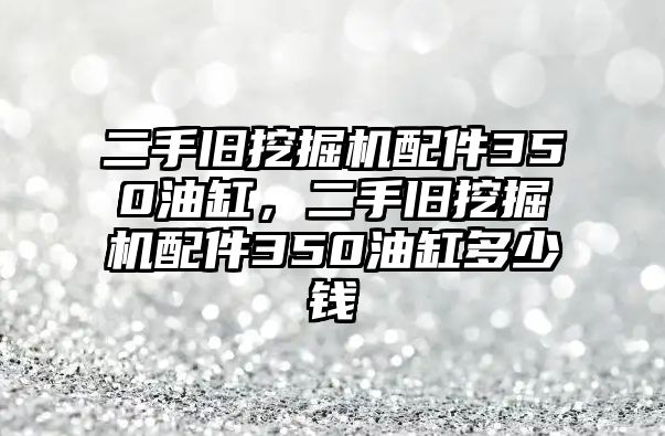 二手舊挖掘機(jī)配件350油缸，二手舊挖掘機(jī)配件350油缸多少錢