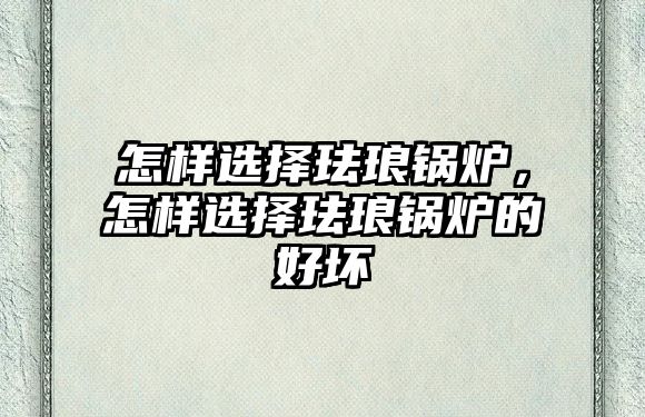 怎樣選擇琺瑯鍋爐，怎樣選擇琺瑯鍋爐的好壞