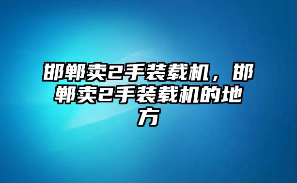 邯鄲賣(mài)2手裝載機(jī)，邯鄲賣(mài)2手裝載機(jī)的地方