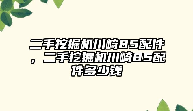 二手挖掘機(jī)川崎85配件，二手挖掘機(jī)川崎85配件多少錢