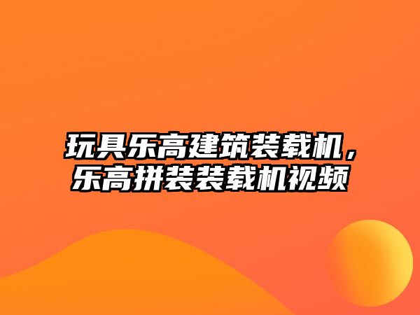 玩具樂高建筑裝載機(jī)，樂高拼裝裝載機(jī)視頻