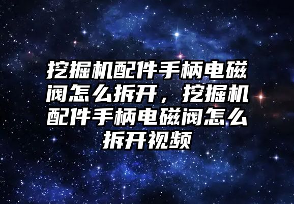 挖掘機(jī)配件手柄電磁閥怎么拆開，挖掘機(jī)配件手柄電磁閥怎么拆開視頻