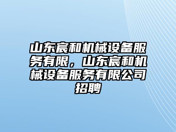 山東宸和機械設(shè)備服務(wù)有限，山東宸和機械設(shè)備服務(wù)有限公司招聘