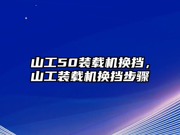 山工50裝載機換擋，山工裝載機換擋步驟