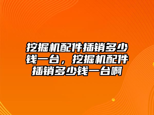 挖掘機配件插銷多少錢一臺，挖掘機配件插銷多少錢一臺啊