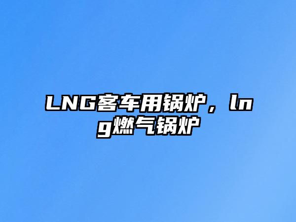 LNG客車(chē)用鍋爐，lng燃?xì)忮仩t