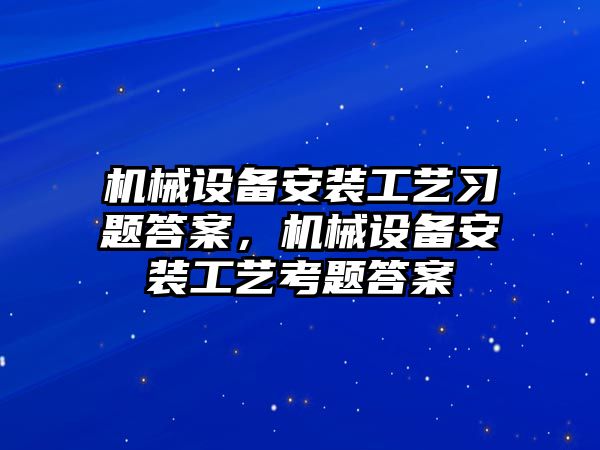 機械設(shè)備安裝工藝習(xí)題答案，機械設(shè)備安裝工藝考題答案