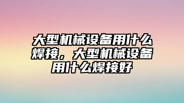 大型機械設備用什么焊接，大型機械設備用什么焊接好