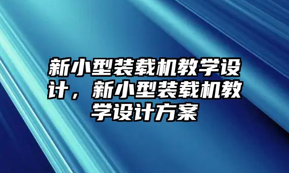 新小型裝載機(jī)教學(xué)設(shè)計(jì)，新小型裝載機(jī)教學(xué)設(shè)計(jì)方案