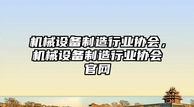 機械設備制造行業(yè)協(xié)會，機械設備制造行業(yè)協(xié)會官網(wǎng)