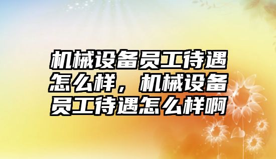 機械設備員工待遇怎么樣，機械設備員工待遇怎么樣啊