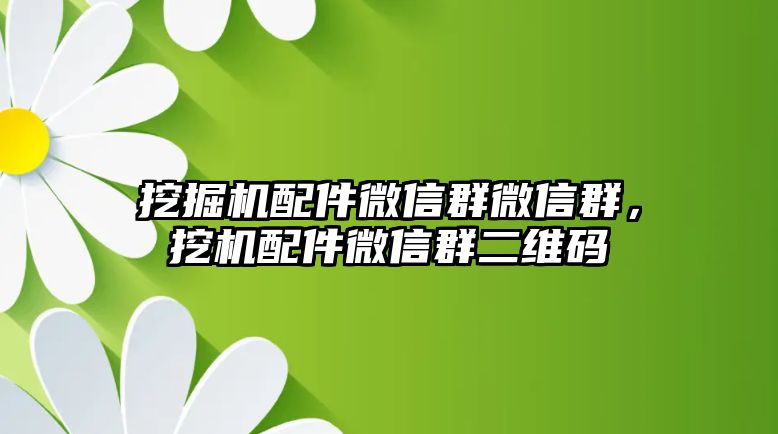 挖掘機配件微信群微信群，挖機配件微信群二維碼