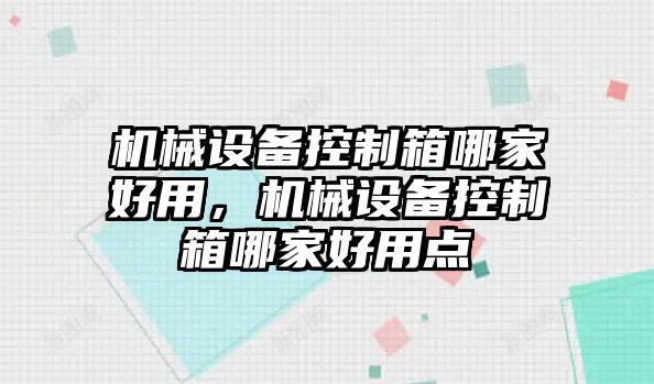 機(jī)械設(shè)備控制箱哪家好用，機(jī)械設(shè)備控制箱哪家好用點(diǎn)