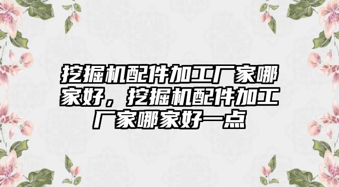 挖掘機配件加工廠家哪家好，挖掘機配件加工廠家哪家好一點