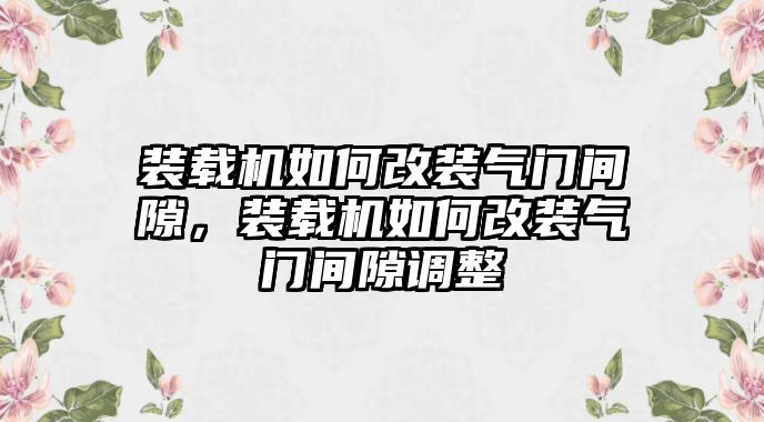 裝載機(jī)如何改裝氣門間隙，裝載機(jī)如何改裝氣門間隙調(diào)整