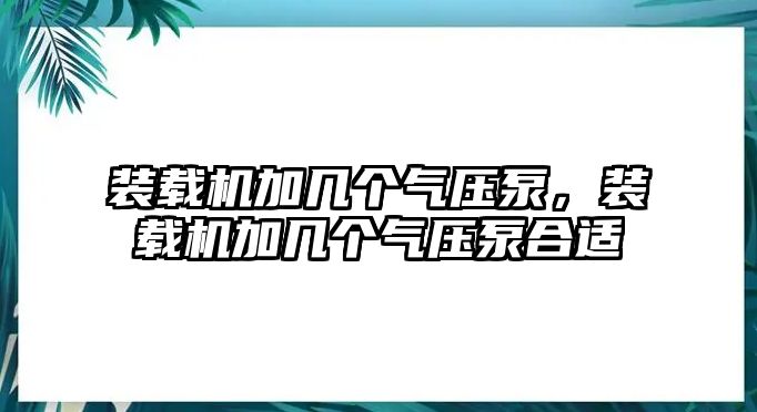 裝載機加幾個氣壓泵，裝載機加幾個氣壓泵合適