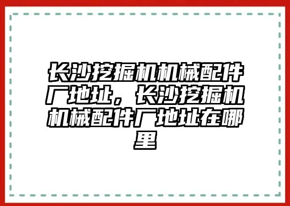 長沙挖掘機機械配件廠地址，長沙挖掘機機械配件廠地址在哪里