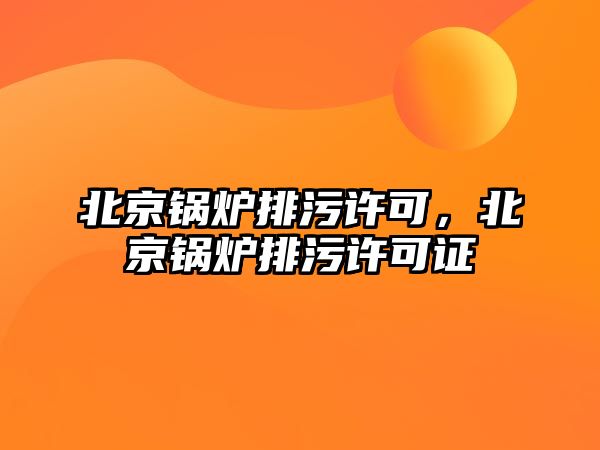 北京鍋爐排污許可，北京鍋爐排污許可證