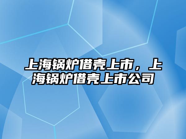 上海鍋爐借殼上市，上海鍋爐借殼上市公司