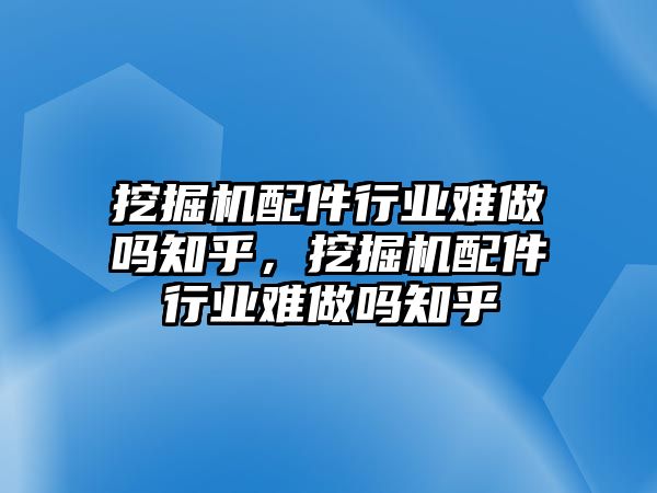 挖掘機(jī)配件行業(yè)難做嗎知乎，挖掘機(jī)配件行業(yè)難做嗎知乎