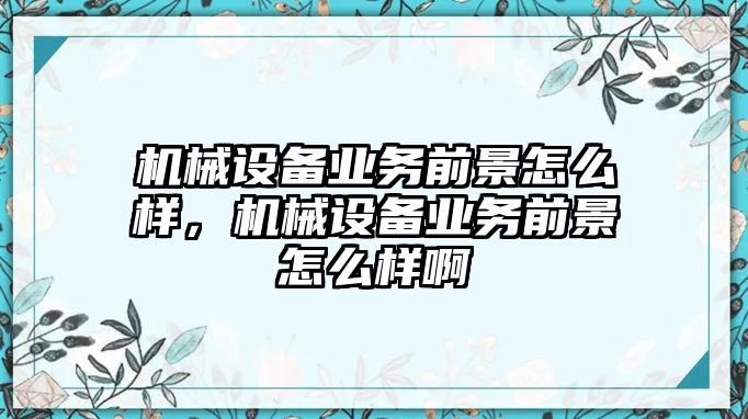 機械設(shè)備業(yè)務(wù)前景怎么樣，機械設(shè)備業(yè)務(wù)前景怎么樣啊