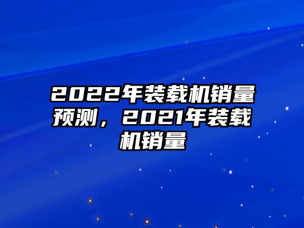 2022年裝載機(jī)銷量預(yù)測，2021年裝載機(jī)銷量