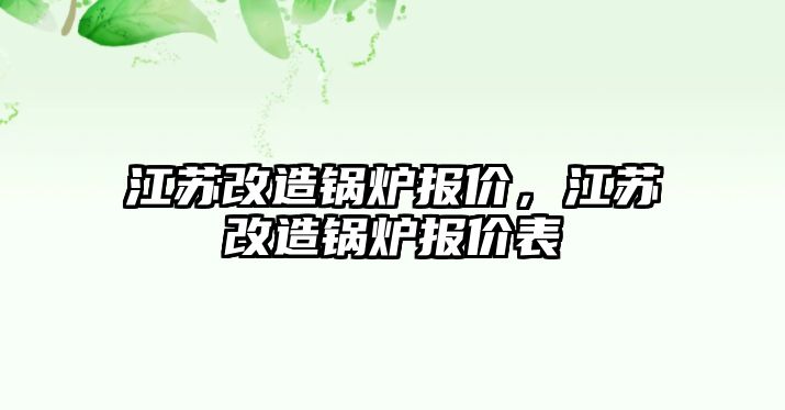 江蘇改造鍋爐報(bào)價(jià)，江蘇改造鍋爐報(bào)價(jià)表