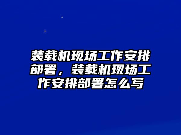 裝載機(jī)現(xiàn)場(chǎng)工作安排部署，裝載機(jī)現(xiàn)場(chǎng)工作安排部署怎么寫